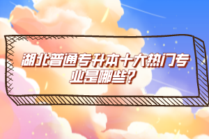 湖北普通專升本十大熱門專業(yè)是哪些？
