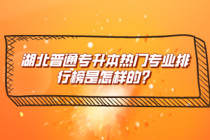 湖北普通專升本熱門專業(yè)排行榜是怎樣的？