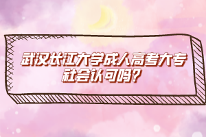 武漢長江大學(xué)成人高考大專社會(huì)認(rèn)可嗎？
