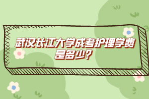 武漢長(zhǎng)江大學(xué)成考護(hù)理學(xué)費(fèi)是多少?