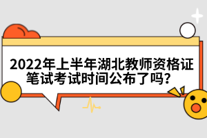 2022年上半年湖北教師資格證筆試考試時間公布了嗎？