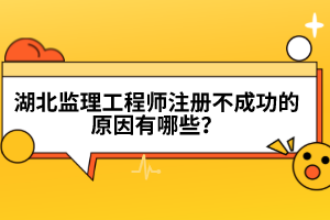 湖北監(jiān)理工程師注冊不成功的原因有哪些?