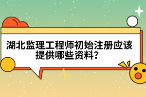 湖北監(jiān)理工程師初始注冊應(yīng)該提供哪些資料？