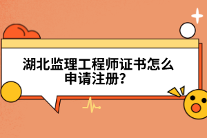 湖北監(jiān)理工程師證書怎么申請注冊?