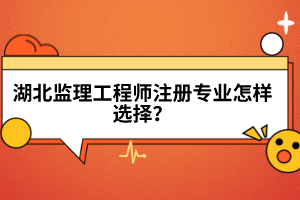 湖北監(jiān)理工程師注冊專業(yè)怎樣選擇？