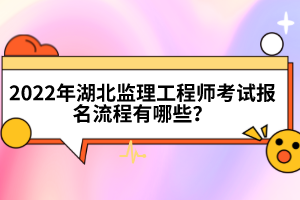 2022年湖北監(jiān)理工程師考試報名流程有哪些？