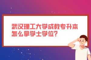 武漢理工大學(xué)成教專升本怎么拿學(xué)士學(xué)位？