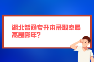 湖北普通專升本錄取率最高是哪年？