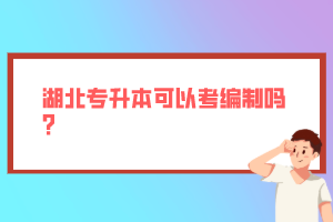 湖北專升本可以考編制嗎？
