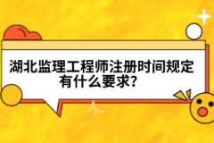 湖北監(jiān)理工程師注冊時間規(guī)定有什么要求？