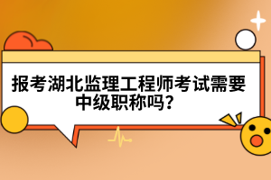 報(bào)考湖北監(jiān)理工程師考試需要中級(jí)職稱嗎?
