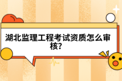湖北監(jiān)理工程考試資質(zhì)怎么審核？