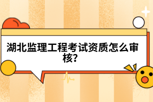 湖北監(jiān)理工程考試資質(zhì)怎么審核？