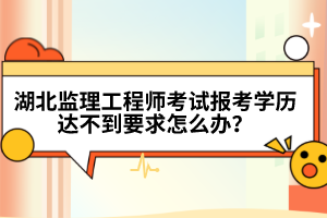 湖北監(jiān)理工程師考試報(bào)考學(xué)歷達(dá)不到要求怎么辦？