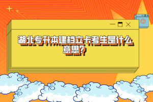 湖北專升本建檔立卡考生是什么意思？