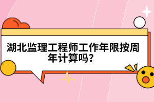 湖北監(jiān)理工程師工作年限按周年計算嗎?