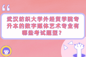 武漢紡織大學(xué)外經(jīng)貿(mào)學(xué)院專升本的數(shù)字媒體藝術(shù)專業(yè)有哪些考試題型？