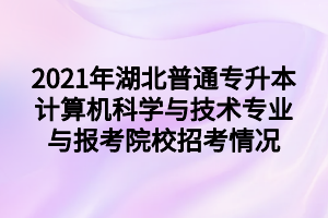 2021年湖北普通專升本計算機科學(xué)與技術(shù)專業(yè)與報考院校招考情況