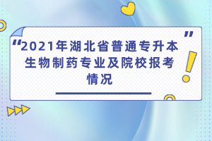 2021年湖北省普通專升本生物制藥專業(yè)及院校報考情況