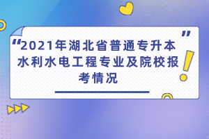 2021年湖北省普通專升本水利水電工程專業(yè)及院校報考情況