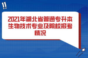 2021年湖北省普通專升本生物技術專業(yè)及院校報考情況