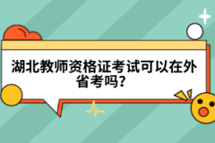 湖北教師資格證考試可以在外省考嗎？