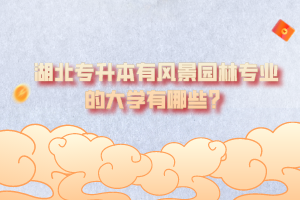 湖北專升本有風(fēng)景園林專業(yè)的大學(xué)有哪些？
