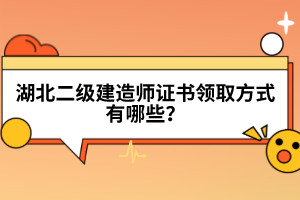 湖北二級建造師證書領(lǐng)取方式有哪些？