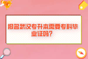 報名武漢專升本需要?？飘厴I(yè)證嗎？