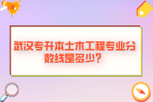 武漢專升本土木工程專業(yè)分?jǐn)?shù)線是多少？