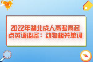 2022年湖北成人高考高起點(diǎn)英語(yǔ)必備：動(dòng)物相關(guān)單詞