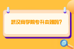 武漢商學(xué)院專升本難嗎？