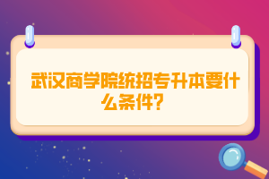 武漢商學(xué)院統(tǒng)招專升本要什么條件？