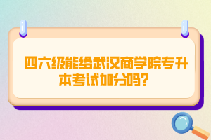 四六級(jí)能給武漢商學(xué)院專升本考試加分嗎？