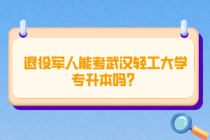退役軍人能考武漢輕工大學(xué)專升本嗎？