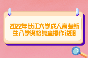 2022年長(zhǎng)江大學(xué)成人高考新生入學(xué)資格復(fù)查操作說明