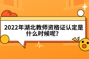 2022年湖北教師資格證認(rèn)定是什么時候呢？