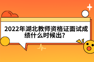 2022年湖北教師資格證面試成績什么時候出？