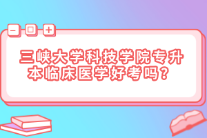 三峽大學(xué)科技學(xué)院專升本臨床醫(yī)學(xué)好考嗎？