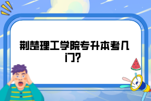 荊楚理工學(xué)院專升本考幾門？