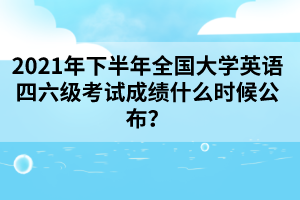 2021年下半年全國(guó)大學(xué)英語(yǔ)四六級(jí)考試成績(jī)什么時(shí)候公布?