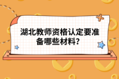 湖北教師資格認(rèn)定要準(zhǔn)備哪些材料？