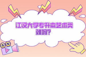 江漢大學(xué)專升本藝術(shù)類難嗎？