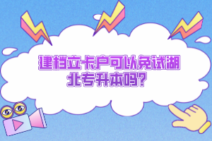 建檔立卡戶可以免試湖北專升本嗎？