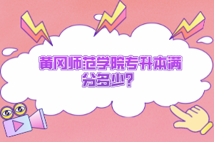 黃岡師范學(xué)院專升本滿分多少？