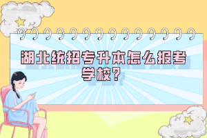 湖北統(tǒng)招專升本怎么報(bào)考學(xué)校？