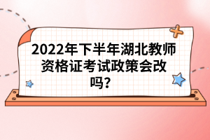 2022年下半年湖北教師資格證考試政策會改嗎？