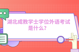 湖北成教學(xué)士學(xué)位外語考試是什么？