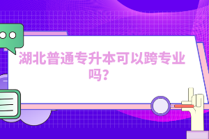 湖北普通專升本可以跨專業(yè)嗎？