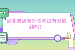 湖北普通專升本考試有分?jǐn)?shù)線嗎？